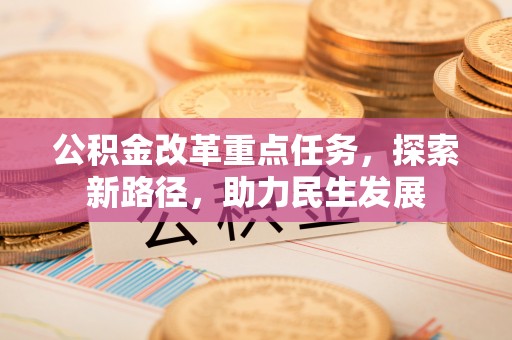 武宣公积金改革重点任务，探索新路径，助力民生发展