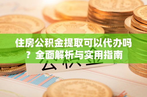 武宣住房公积金提取可以代办吗？全面解析与实用指南