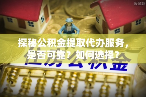 武宣探秘公积金提取代办服务，是否可靠？如何选择？
