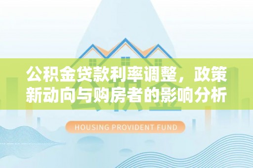 武宣公积金贷款利率调整，政策新动向与购房者的影响分析