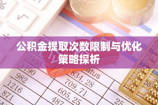 武宣公积金提取次数限制与优化策略探析