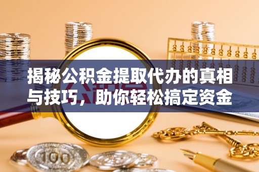 武宣揭秘公积金提取代办的真相与技巧，助你轻松搞定资金流动问题