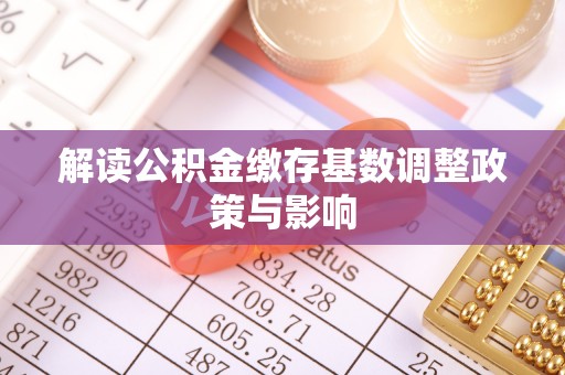 武宣解读公积金缴存基数调整政策与影响