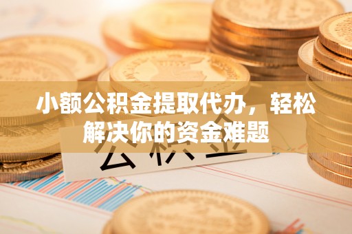 武宣小额公积金提取代办，轻松解决你的资金难题