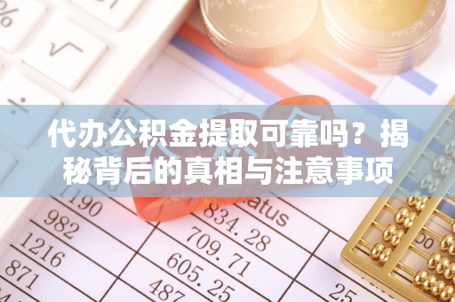 武宣代办公积金提取可靠吗？揭秘背后的真相与注意事项