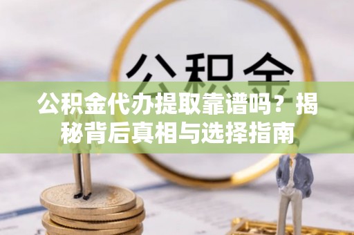 武宣公积金代办提取靠谱吗？揭秘背后真相与选择指南