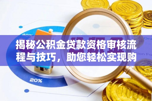 武宣揭秘公积金贷款资格审核流程与技巧，助您轻松实现购房梦想
