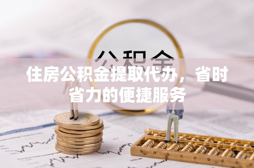 武宣住房公积金提取代办，省时省力的便捷服务