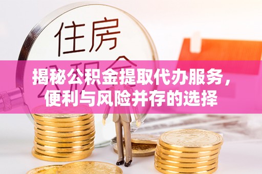 武宣揭秘公积金提取代办服务，便利与风险并存的选择