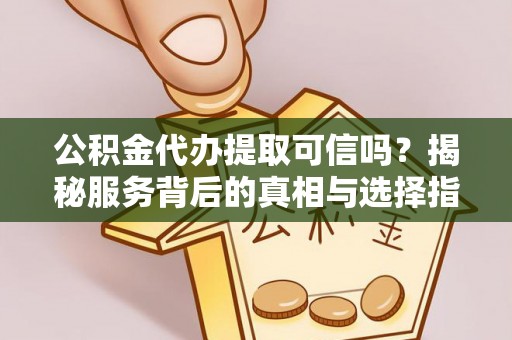 武宣公积金代办提取可信吗？揭秘服务背后的真相与选择指南