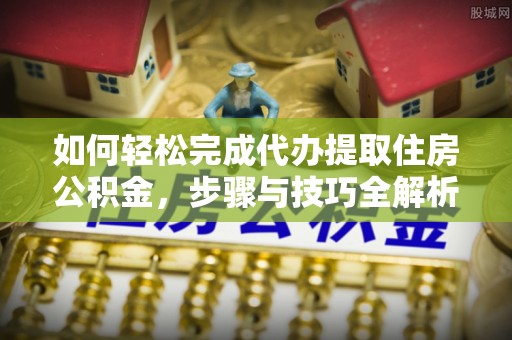 武宣如何轻松完成代办提取住房公积金，步骤与技巧全解析