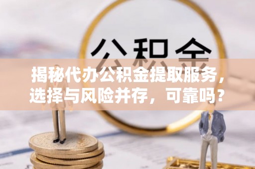 武宣揭秘代办公积金提取服务，选择与风险并存，可靠吗？