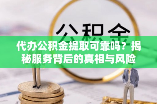 武宣代办公积金提取可靠吗？揭秘服务背后的真相与风险
