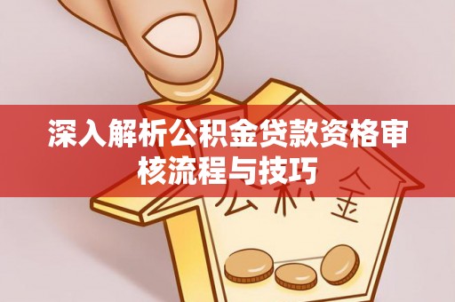 武宣深入解析公积金贷款资格审核流程与技巧
