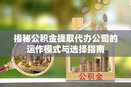 武宣揭秘公积金提取代办公司的运作模式与选择指南