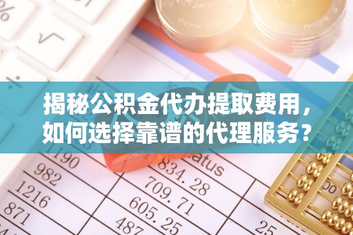 武宣揭秘公积金代办提取费用，如何选择靠谱的代理服务？