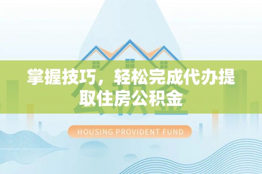武宣掌握技巧，轻松完成代办提取住房公积金