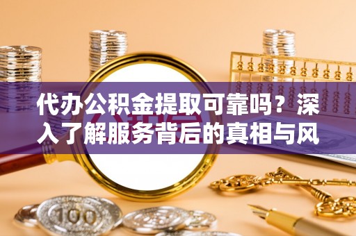 武宣代办公积金提取可靠吗？深入了解服务背后的真相与风险