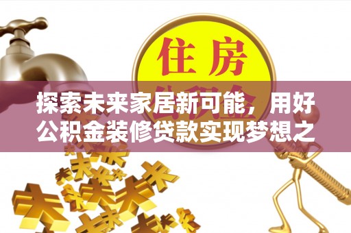 武宣探索未来家居新可能，用好公积金装修贷款实现梦想之家