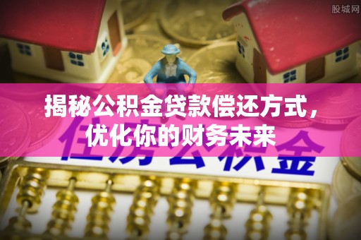 武宣揭秘公积金贷款偿还方式，优化你的财务未来