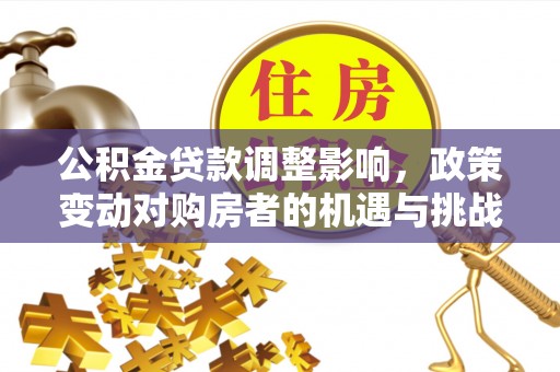 武宣公积金贷款调整影响，政策变动对购房者的机遇与挑战