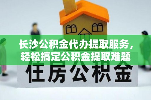 武宣长沙公积金代办提取服务，轻松搞定公积金提取难题