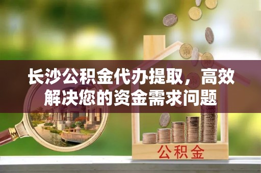 武宣长沙公积金代办提取，高效解决您的资金需求问题