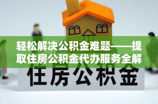 武宣轻松解决公积金难题——提取住房公积金代办服务全解析