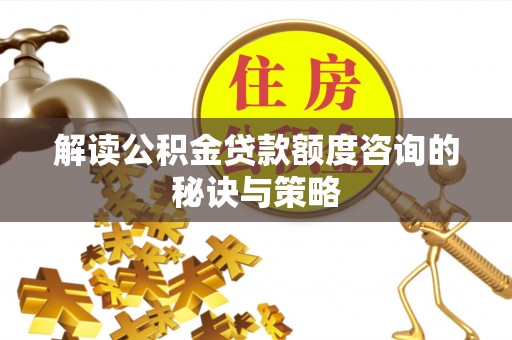 武宣解读公积金贷款额度咨询的秘诀与策略