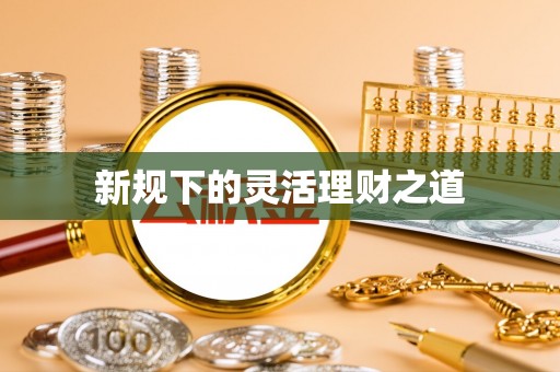 武宣新规下的灵活理财之道