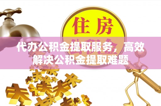 武宣代办公积金提取服务，高效解决公积金提取难题