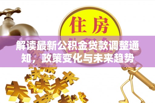 武宣解读最新公积金贷款调整通知，政策变化与未来趋势