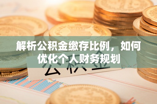 武宣解析公积金缴存比例，如何优化个人财务规划