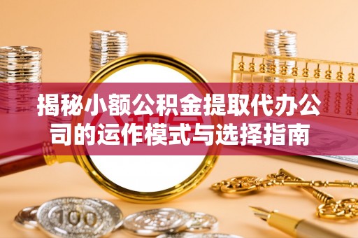 武宣揭秘小额公积金提取代办公司的运作模式与选择指南