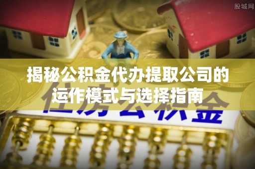 武宣揭秘公积金代办提取公司的运作模式与选择指南