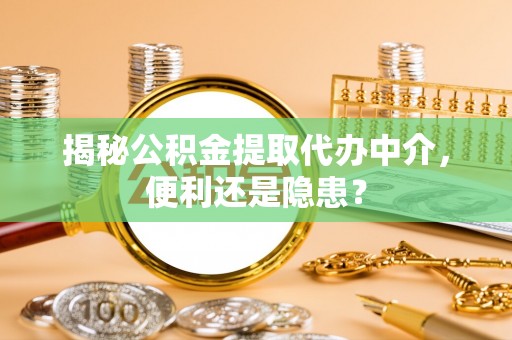 武宣揭秘公积金提取代办中介，便利还是隐患？