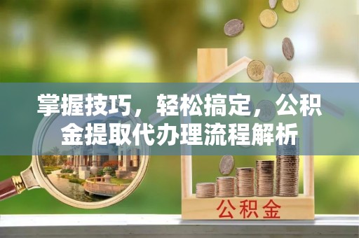 武宣掌握技巧，轻松搞定，公积金提取代办理流程解析