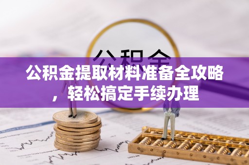 武宣公积金提取材料准备全攻略，轻松搞定手续办理