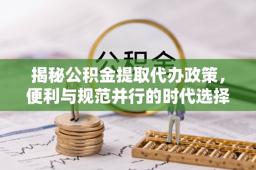 武宣揭秘公积金提取代办政策，便利与规范并行的时代选择