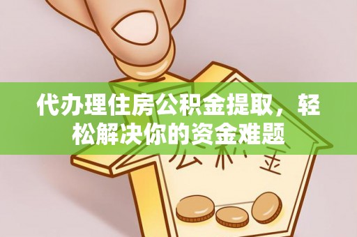 武宣代办理住房公积金提取，轻松解决你的资金难题