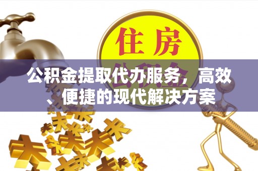 武宣公积金提取代办服务，高效、便捷的现代解决方案