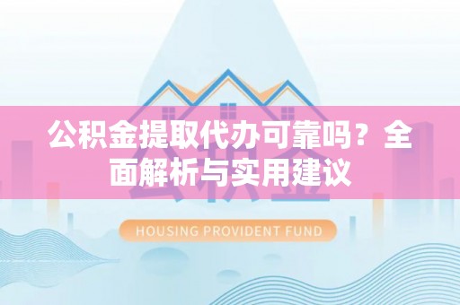 武宣公积金提取代办可靠吗？全面解析与实用建议