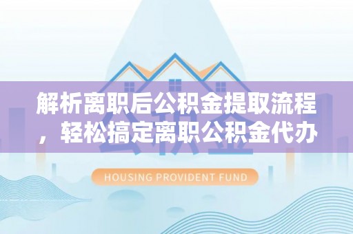 武宣解析离职后公积金提取流程，轻松搞定离职公积金代办提取手续