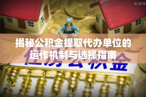 武宣揭秘公积金提取代办单位的运作机制与选择指南