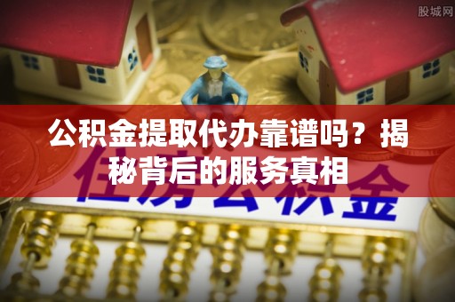 武宣公积金提取代办靠谱吗？揭秘背后的服务真相