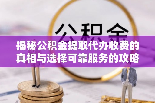 武宣揭秘公积金提取代办收费的真相与选择可靠服务的攻略