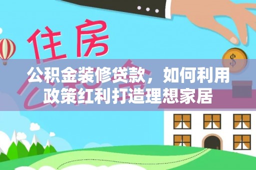 武宣公积金装修贷款，如何利用政策红利打造理想家居