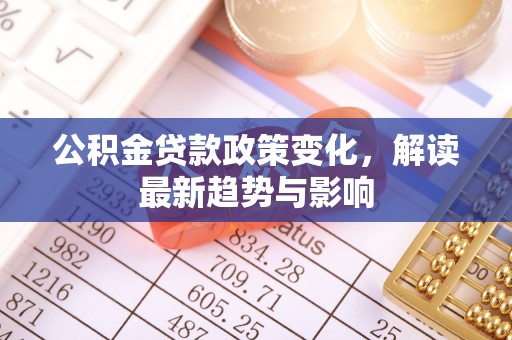 武宣公积金贷款政策变化，解读最新趋势与影响