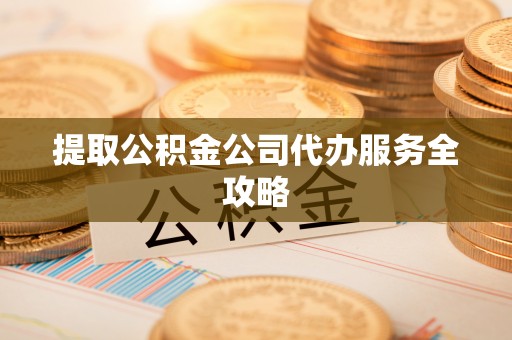 武宣提取公积金公司代办服务全攻略