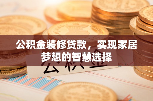 武宣公积金装修贷款，实现家居梦想的智慧选择